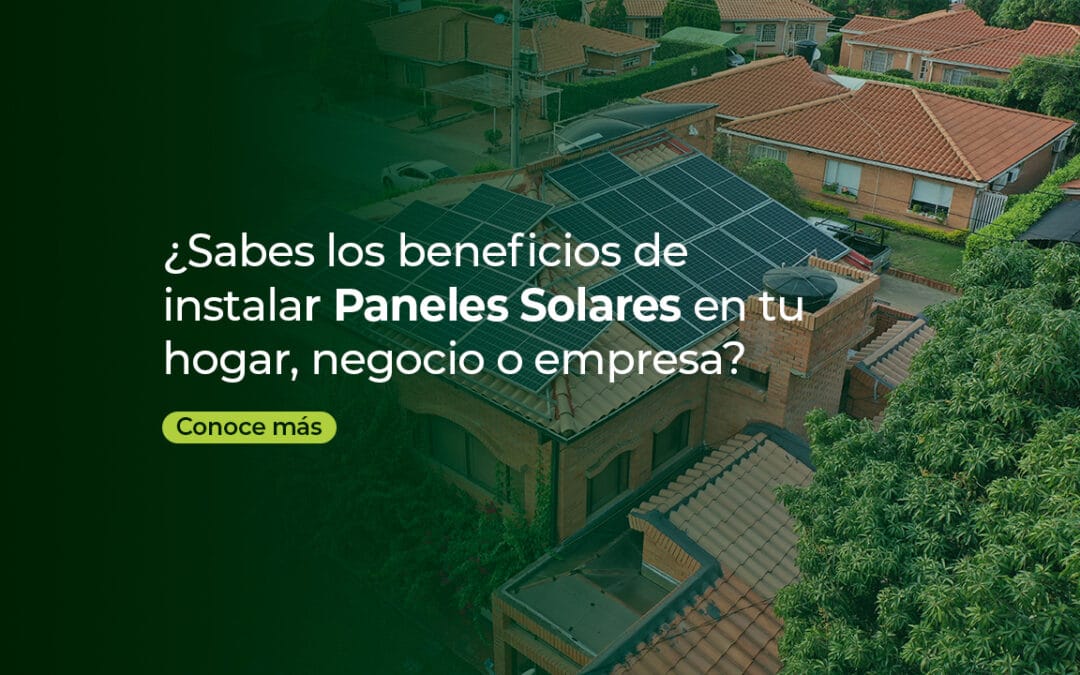 ¿SABES LOS BENEFICIOS DE INSTALAR PANELES SOLARES EN TU HOGAR, NEGOCIO O EMPRESA?